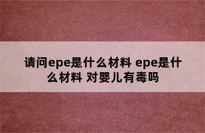 请问epe是什么材料 epe是什么材料 对婴儿有毒吗